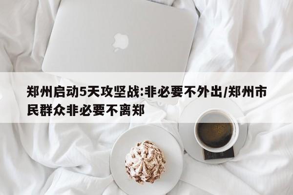 郑州启动5天攻坚战:非必要不外出/郑州市民群众非必要不离郑