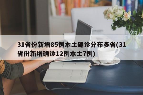 31省份新增85例本土确诊分布多省(31省份新增确诊12例本土7例)