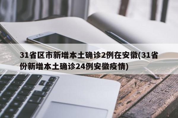 31省区市新增本土确诊2例在安徽(31省份新增本土确诊24例安徽疫情)