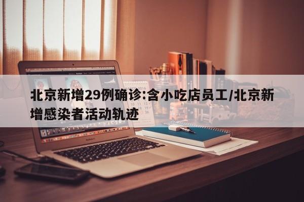 北京新增29例确诊:含小吃店员工/北京新增感染者活动轨迹