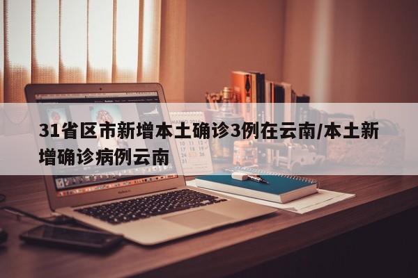 31省区市新增本土确诊3例在云南/本土新增确诊病例云南