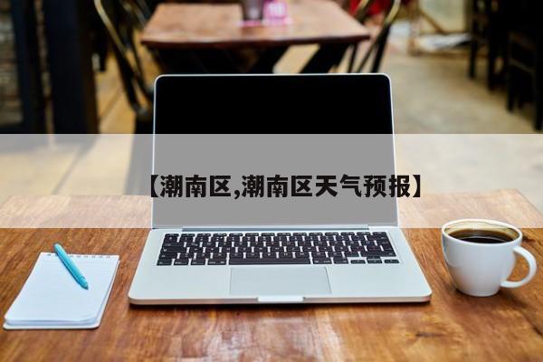 【潮南区,潮南区天气预报】