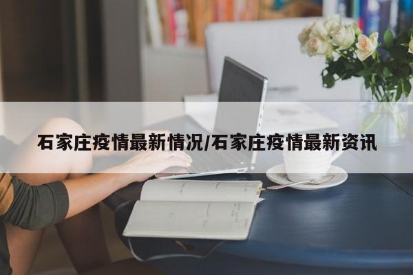 石家庄疫情最新情况/石家庄疫情最新资讯