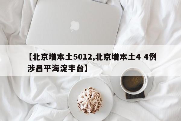 【北京增本土5012,北京增本土4 4例 涉昌平海淀丰台】