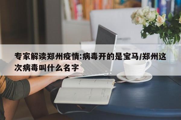 专家解读郑州疫情:病毒开的是宝马/郑州这次病毒叫什么名字