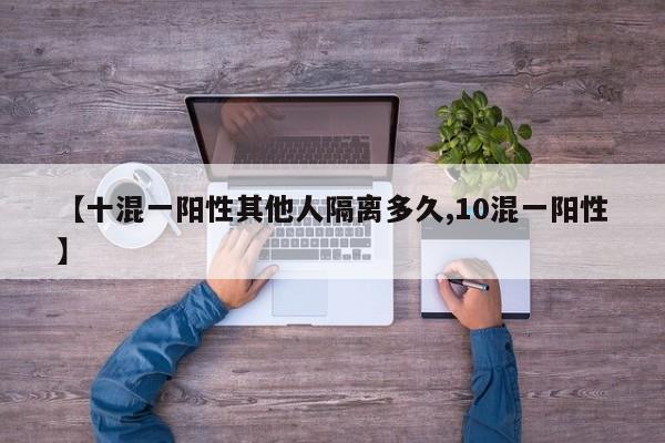 【十混一阳性其他人隔离多久,10混一阳性】