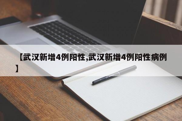 【武汉新增4例阳性,武汉新增4例阳性病例】