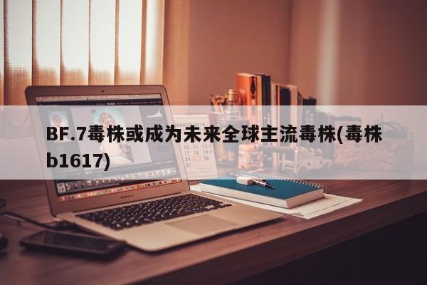 BF.7毒株或成为未来全球主流毒株(毒株b1617)