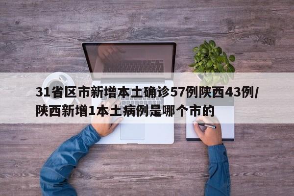 31省区市新增本土确诊57例陕西43例/陕西新增1本土病例是哪个市的