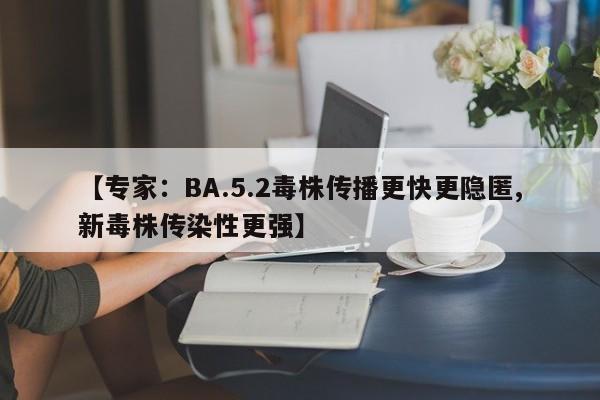 【专家:BA.5.2毒株传播更快更隐匿,新毒株传染性更强】