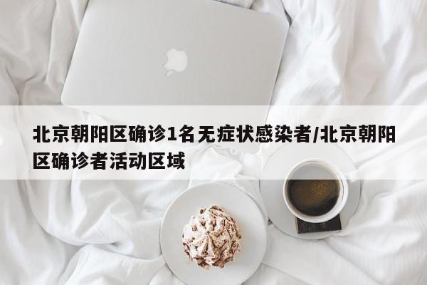 北京朝阳区确诊1名无症状感染者/北京朝阳区确诊者活动区域