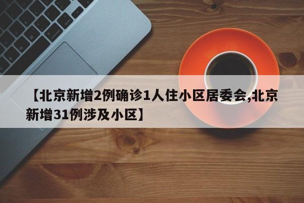 【北京新增2例确诊1人住小区居委会,北京新增31例涉及小区】