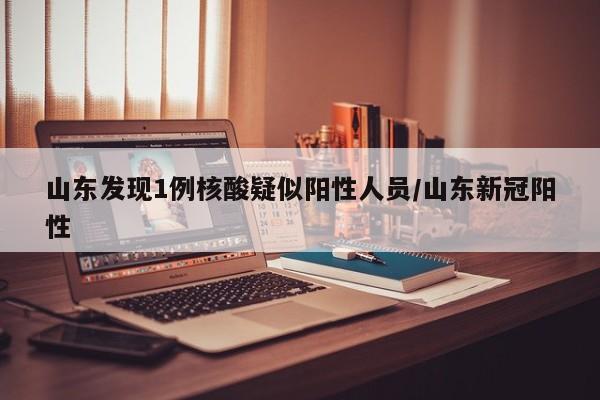 山东发现1例核酸疑似阳性人员/山东新冠阳性