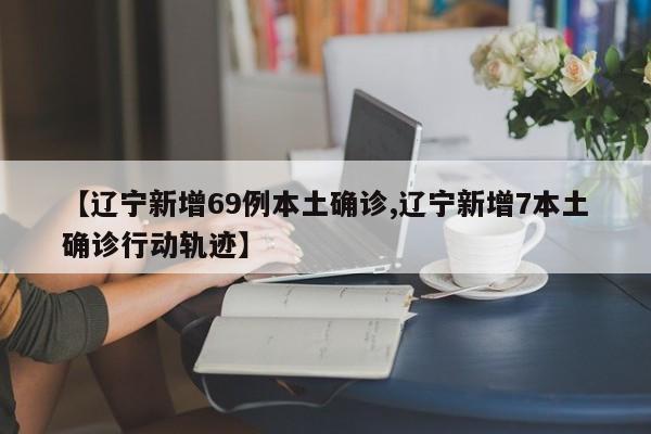 【辽宁新增69例本土确诊,辽宁新增7本土确诊行动轨迹】