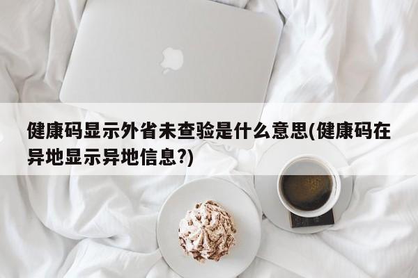 健康码显示外省未查验是什么意思(健康码在异地显示异地信息?)