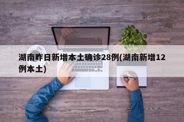 湖南昨日新增本土确诊28例(湖南新增12例本土)