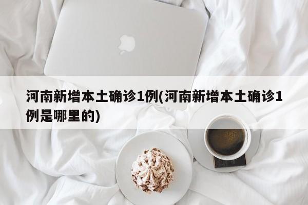 河南新增本土确诊1例(河南新增本土确诊1例是哪里的)