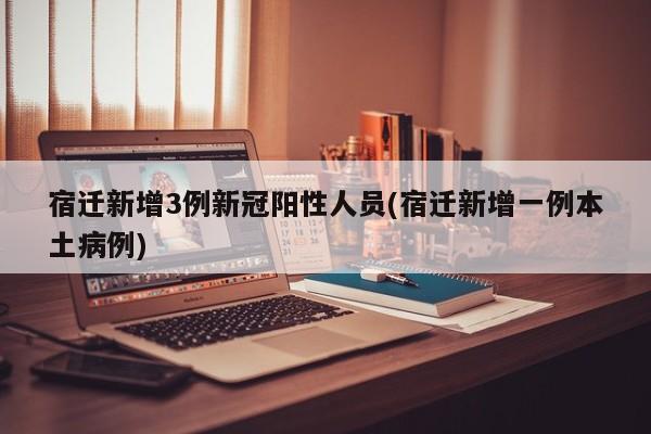 宿迁新增3例新冠阳性人员(宿迁新增一例本土病例)