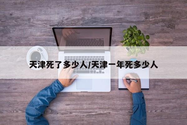 天津死了多少人/天津一年死多少人