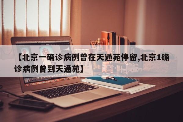 【北京一确诊病例曾在天通苑停留,北京1确诊病例曾到天通苑】