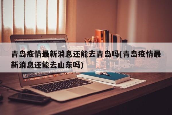 青岛疫情最新消息还能去青岛吗(青岛疫情最新消息还能去山东吗)