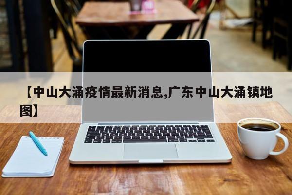 【中山大涌疫情最新消息,广东中山大涌镇地图】