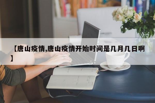 【唐山疫情,唐山疫情开始时间是几月几日啊】