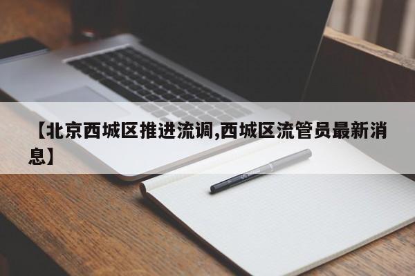 【北京西城区推进流调,西城区流管员最新消息】