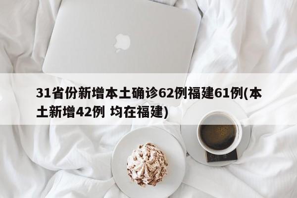31省份新增本土确诊62例福建61例(本土新增42例 均在福建)