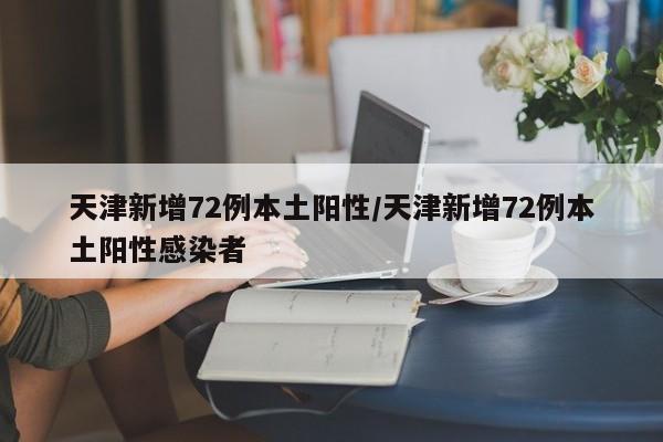 天津新增72例本土阳性/天津新增72例本土阳性感染者