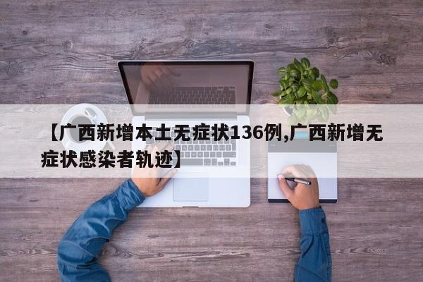 【广西新增本土无症状136例,广西新增无症状感染者轨迹】
