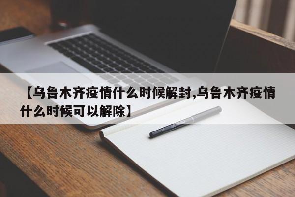 【乌鲁木齐疫情什么时候解封,乌鲁木齐疫情什么时候可以解除】