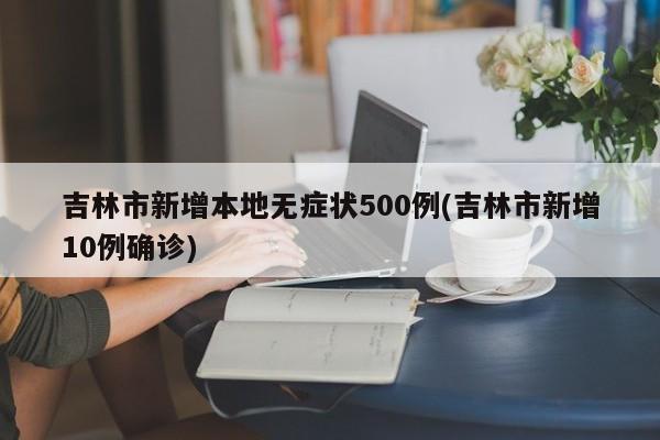 吉林市新增本地无症状500例(吉林市新增10例确诊)