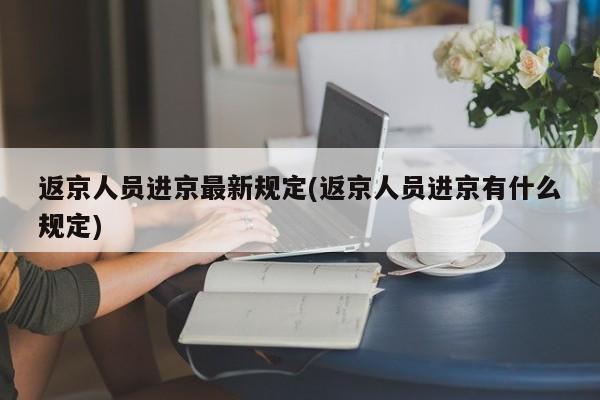 返京人员进京最新规定(返京人员进京有什么规定)