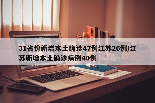 31省份新增本土确诊47例江苏26例/江苏新增本土确诊病例40例