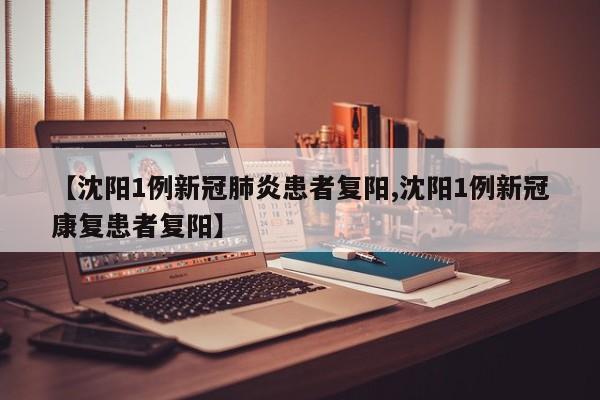【沈阳1例新冠肺炎患者复阳,沈阳1例新冠康复患者复阳】