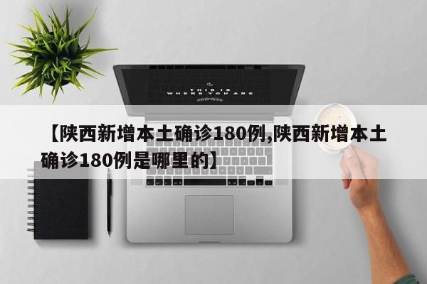 【陕西新增本土确诊180例,陕西新增本土确诊180例是哪里的】