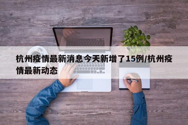 杭州疫情最新消息今天新增了15例/杭州疫情最新动态