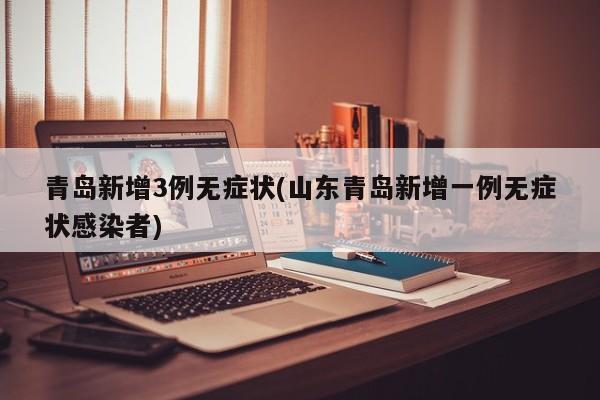青岛新增3例无症状(山东青岛新增一例无症状感染者)