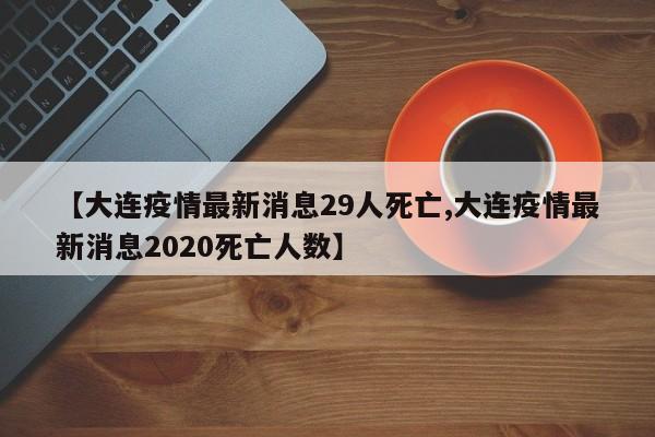 【大连疫情最新消息29人死亡,大连疫情最新消息2020死亡人数】