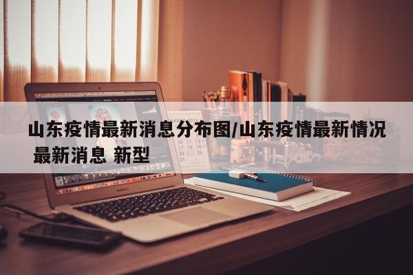 山东疫情最新消息分布图/山东疫情最新情况 最新消息 新型