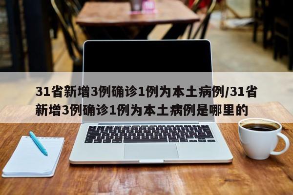 31省新增3例确诊1例为本土病例/31省新增3例确诊1例为本土病例是哪里的