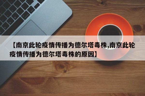 【南京此轮疫情传播为德尔塔毒株,南京此轮疫情传播为德尔塔毒株的原因】