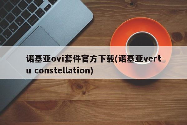 诺基亚ovi套件官方下载(诺基亚vertu constellation)