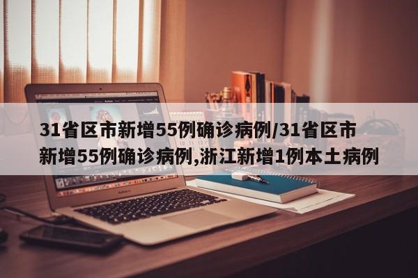 31省区市新增55例确诊病例/31省区市新增55例确诊病例,浙江新增1例本土病例