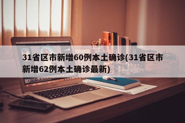 31省区市新增60例本土确诊(31省区市新增62例本土确诊最新)