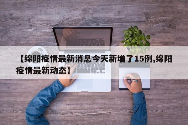 【绵阳疫情最新消息今天新增了15例,绵阳疫情最新动态】