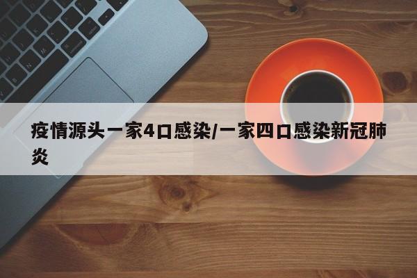 疫情源头一家4口感染/一家四口感染新冠肺炎