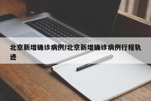 北京新增确诊病例/北京新增确诊病例行程轨迹