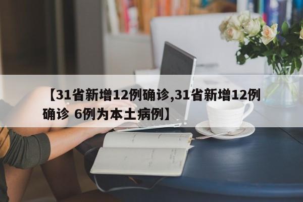 【31省新增12例确诊,31省新增12例确诊 6例为本土病例】